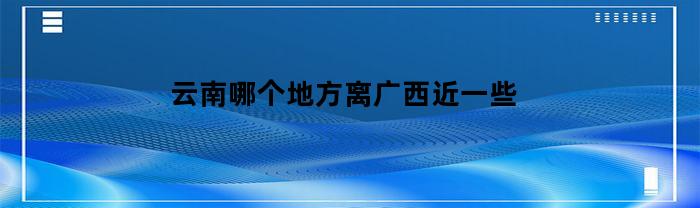 云南哪个地方离广西近一些