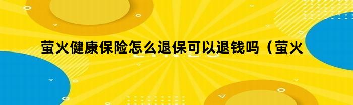 萤火健康保险怎么退保可以退钱吗（萤火健康保险怎么退保）