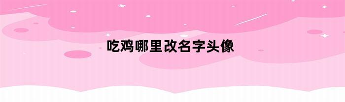 玩吃鸡游戏时如何更改用户名和头像?