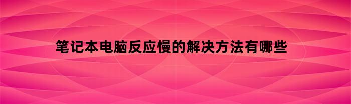 笔记本电脑反应慢的解决方法有哪些