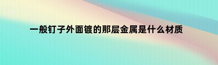 一般钉子外面镀的那层金属是什么材质