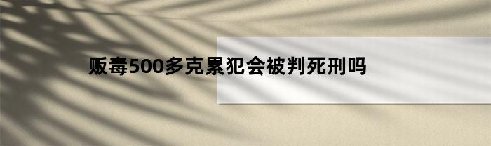 贩毒500多克累犯会被判死刑吗