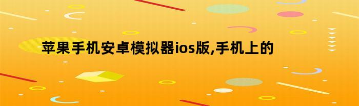 苹果手机安卓模拟器ios版,手机上的安卓模拟器可以用吗（苹果手机安卓模拟器ios版,手机上的安卓模拟器能用吗）