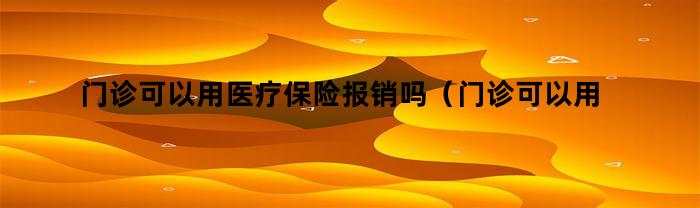 门诊可以用医疗保险报销吗（门诊可以用医疗保险报销吗北京）