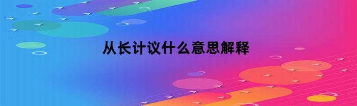 长计议是指长远的、持久的讨论或讨论的结果。