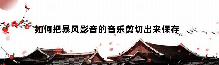 如何把暴风影音的音乐剪切出来保存