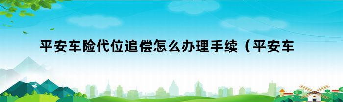 平安车险代位追偿怎么办理手续（平安车险代位追偿怎么办理的）