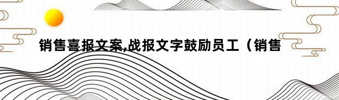 销售喜报文案,战报文字鼓励员工（销售喜报文案,战报文字鼓励怎么写）