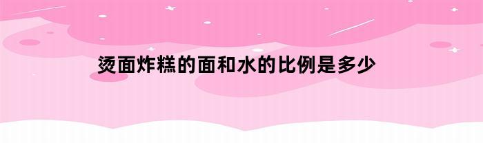 烫面炸糕的面和水的比例是多少