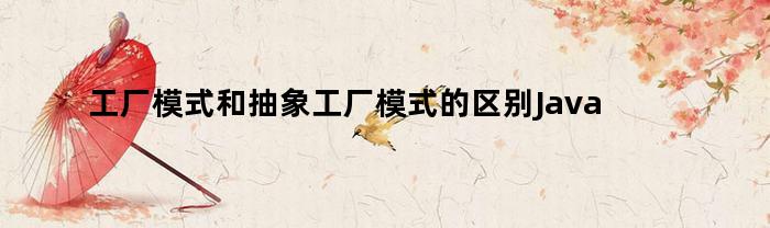 工厂模式和抽象工厂模式的区别Java