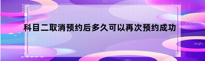 科目二取消预约后多久可以再次预约成功