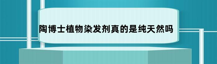陶博士植物染发剂真的是纯天然吗
