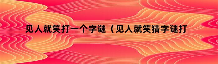见人就笑打一个字谜（见人就笑猜字谜打一字）