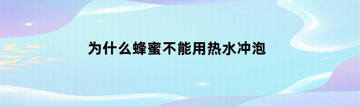 为什么蜂蜜不能用热水冲泡