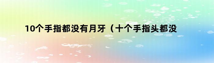 10个手指都没有月牙（十个手指头都没有月牙是正常的吗）