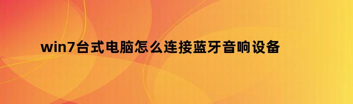 win7台式电脑怎么连接蓝牙音响设备(win7台式机怎么连接蓝牙音箱)