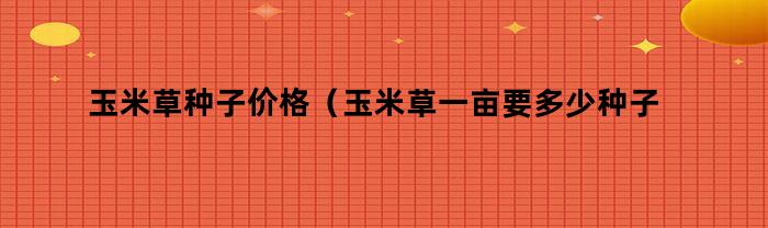 玉米草种子价格（玉米草一亩要多少种子）