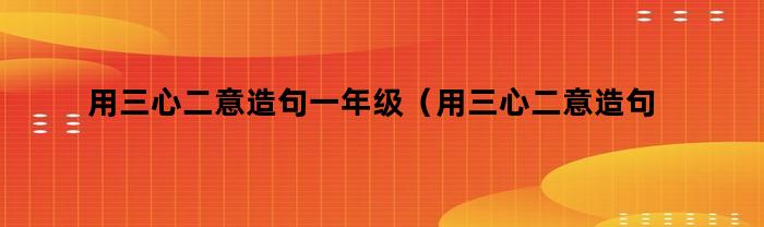 用三心二意造句一年级(用三心二意造句子三年级)
