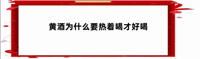 黄酒为什么要热着喝才好喝