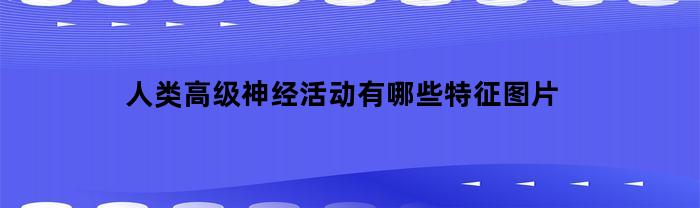 人类高级神经活动有哪些特征图片