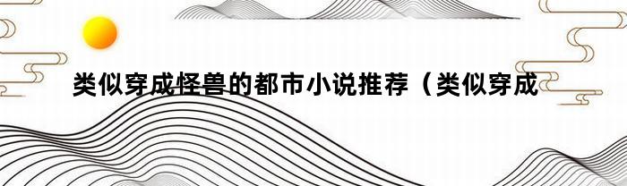 类似穿成怪兽的都市小说推荐（类似穿成怪兽的都市小说）