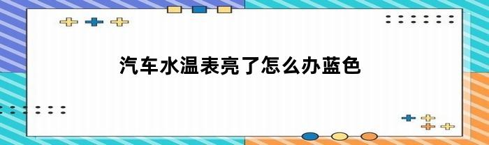 汽车水温表亮了怎么办蓝色
