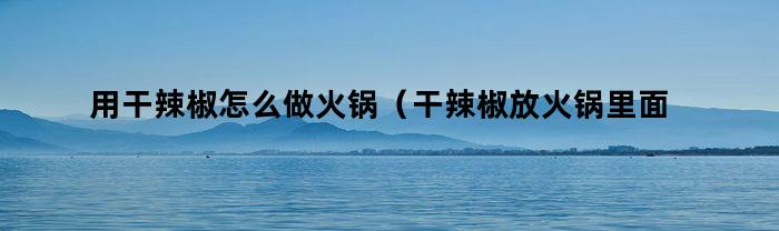 用干辣椒怎么做火锅（干辣椒放火锅里面需要炒吗）