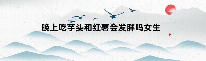 晚上吃芋头和红薯会发胖吗女生