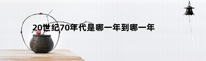 20世纪70年代是哪一年到哪一年