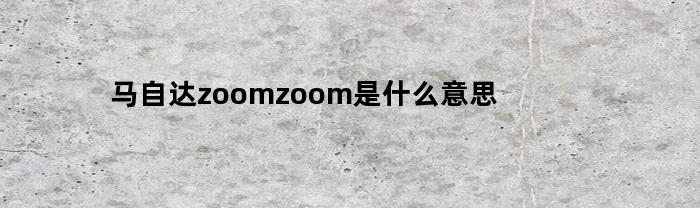 马自达zoomzoom是什么意思