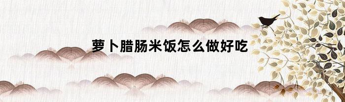 萝卜腊肠米饭怎么做好吃