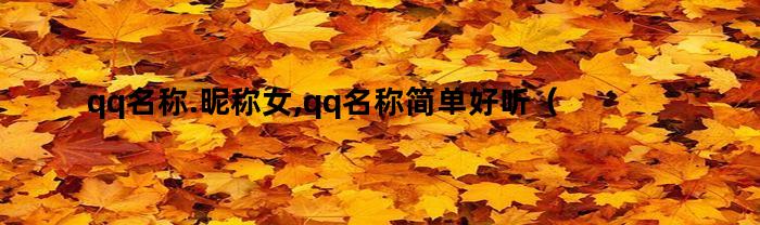 qq名称.昵称女,qq名称简单好听（qq名称.昵称女,qq名称简单好听英文）