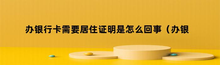 办银行卡需要居住证明是怎么回事（办银行卡要居住证明吗）