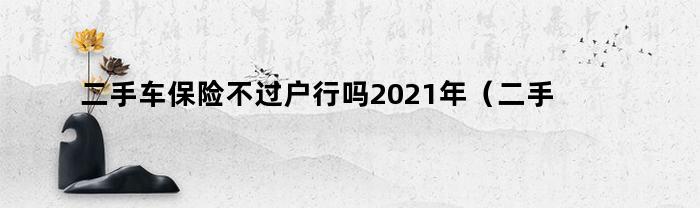 二手车保险不过户行吗2021年（二手车保险不用过户行吗）