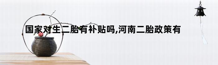 国家对生二胎有补贴吗,河南二胎政策有补贴吗(国家对生二胎有补贴吗,河南二胎政策有补贴吗怎么申请)