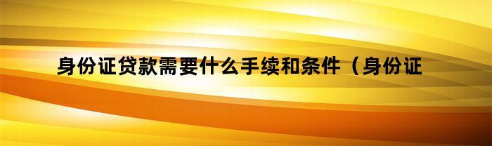 身份证贷款需要什么手续和条件（身份证贷款需要什么手续和条件才能办理）