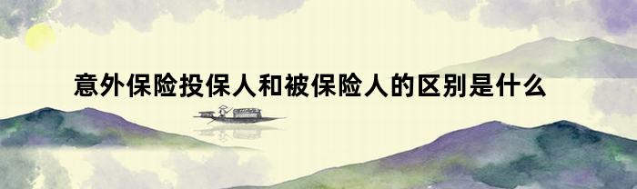 意外险投保人与被保险人的区别及其关系