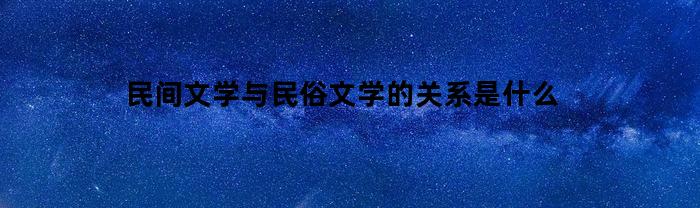 民间文学与民俗文学的关系是什么