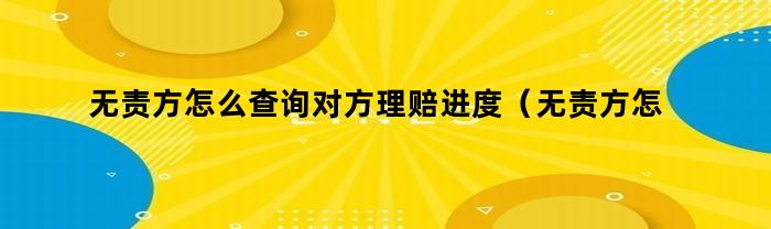 无责方怎么查询对方理赔进度（无责方怎么查询对方理赔进度,大地保险）