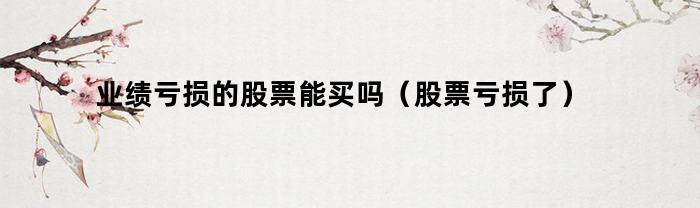 业绩亏损的股票能买吗（股票亏损了）