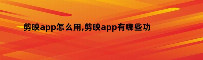 剪映app怎么用,剪映app有哪些功能（剪映app怎么用,剪映app有哪些功能可以用）