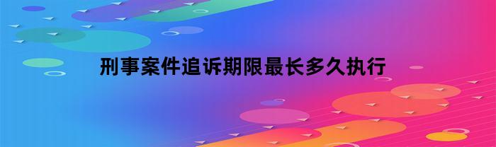 刑事案件追诉期限最长多久执行