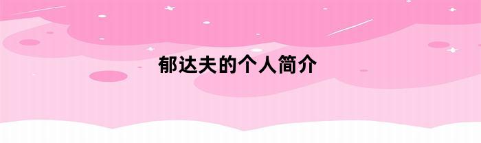 郁达夫：传奇文学家与政治活动家的光辉人生