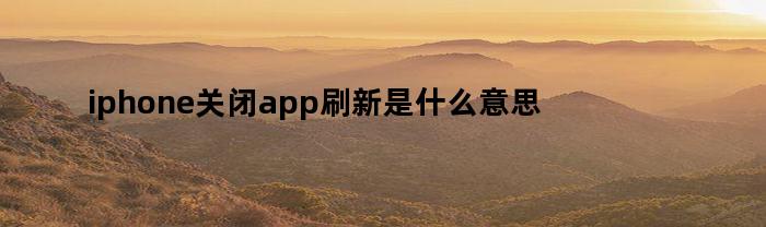 iphone关闭app刷新是什么意思（苹果关掉app刷新有什么影响）