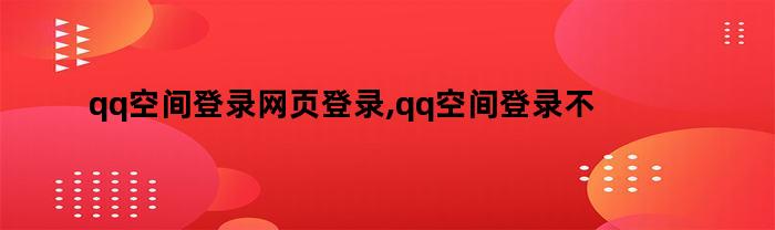 qq空间登录网页登录,qq空间登录不上去怎么回事（qq空间登录网页登录不了）
