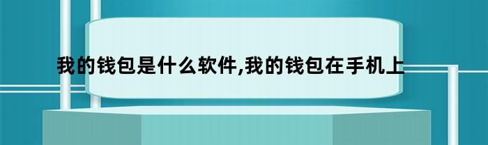 我的钱包是什么软件,我的钱包在手机上哪个位置找（我的钱包是什么软件,我的钱包在手机上哪个位置能看到）