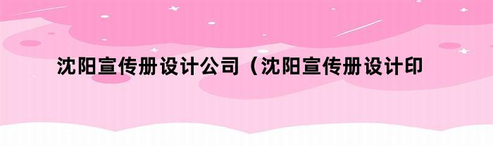 沈阳宣传册设计公司（沈阳宣传册设计印刷）