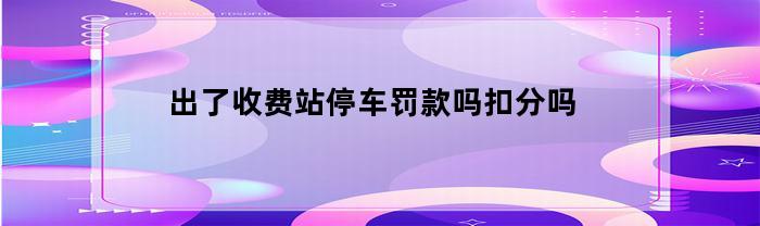 收费站停车罚款和扣分情况一览