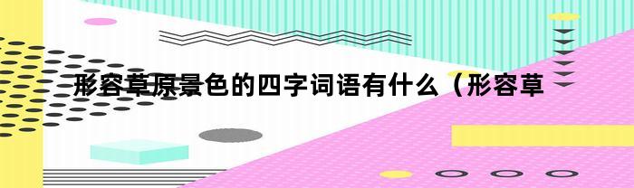 形容草原景色的四字词语有什么（形容草原景色的4字词语）