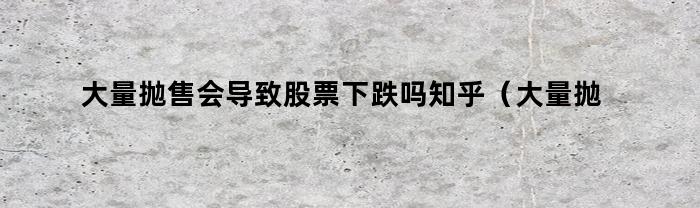 大量抛售会导致股票下跌吗知乎(大量抛售会导致股票下跌吗)